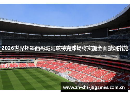 2026世界杯墨西哥城阿兹特克球场将实施全面禁烟措施 2026世界杯墨西哥城阿兹特克球场将实施全面禁烟措施