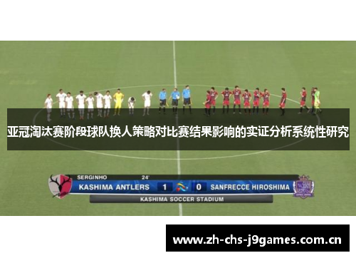 亚冠淘汰赛阶段球队换人策略对比赛结果影响的实证分析系统性研究 亚冠淘汰赛阶段球队换人策略对比赛结果影响的实证分析系统性研究