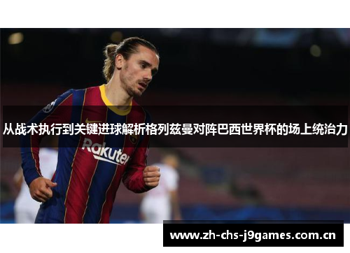 从战术执行到关键进球解析格列兹曼对阵巴西世界杯的场上统治力 从战术执行到关键进球解析格列兹曼对阵巴西世界杯的场上统治力