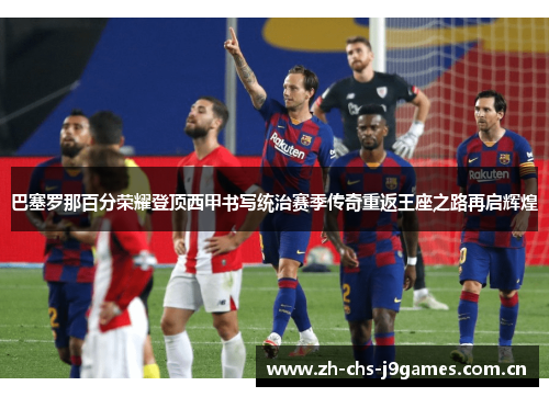 巴塞罗那百分荣耀登顶西甲书写统治赛季传奇重返王座之路再启辉煌 巴塞罗那百分荣耀登顶西甲书写统治赛季传奇重返王座之路再启辉煌