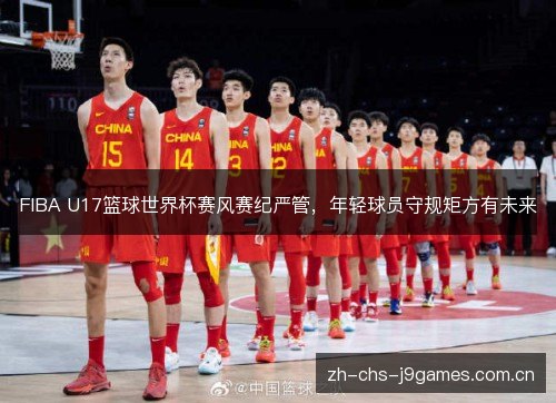 FIBA U17篮球世界杯赛风赛纪严管,年轻球员守规矩方有未来 FIBA U17篮球世界杯赛风赛纪严管,年轻球员守规矩方有未来
